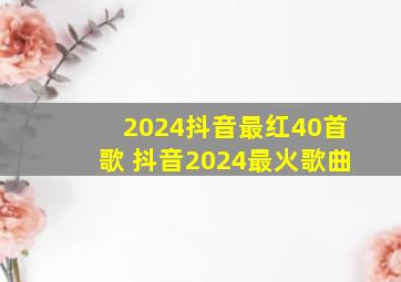 2024抖音最红40首歌 抖音2024最火歌曲